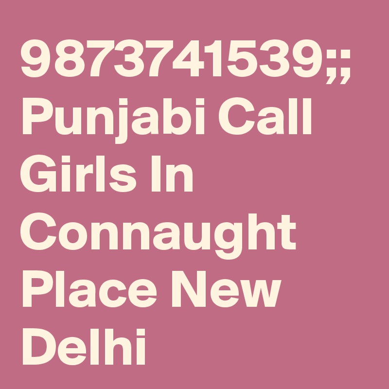 9873741539;; Punjabi Call Girls In Connaught Place New Delhi