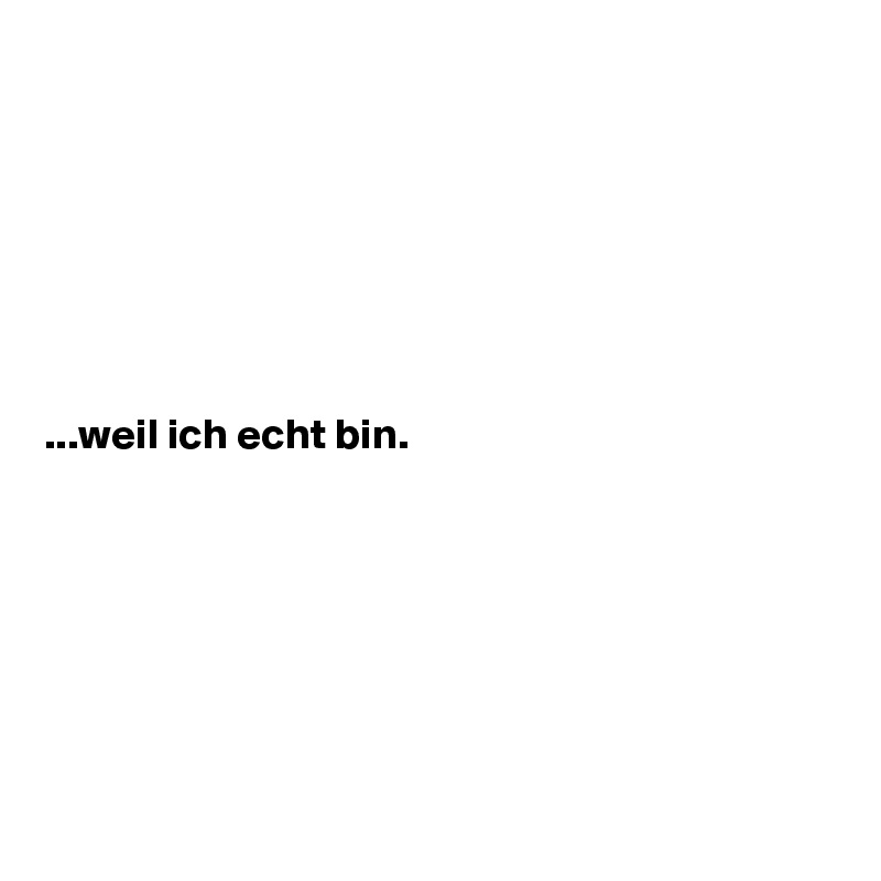 







...weil ich echt bin.







