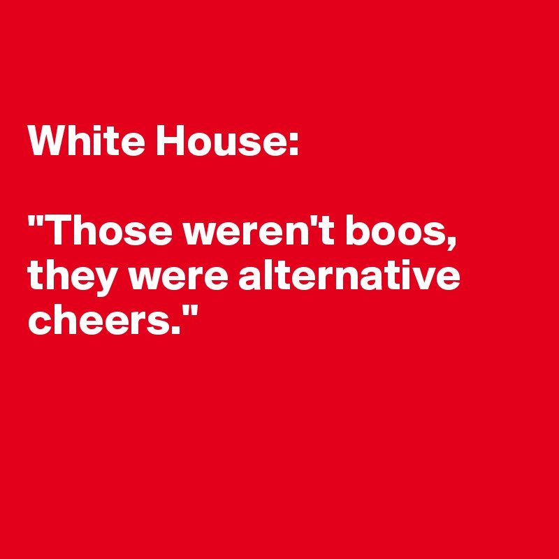 

White House: 

"Those weren't boos, they were alternative cheers."



