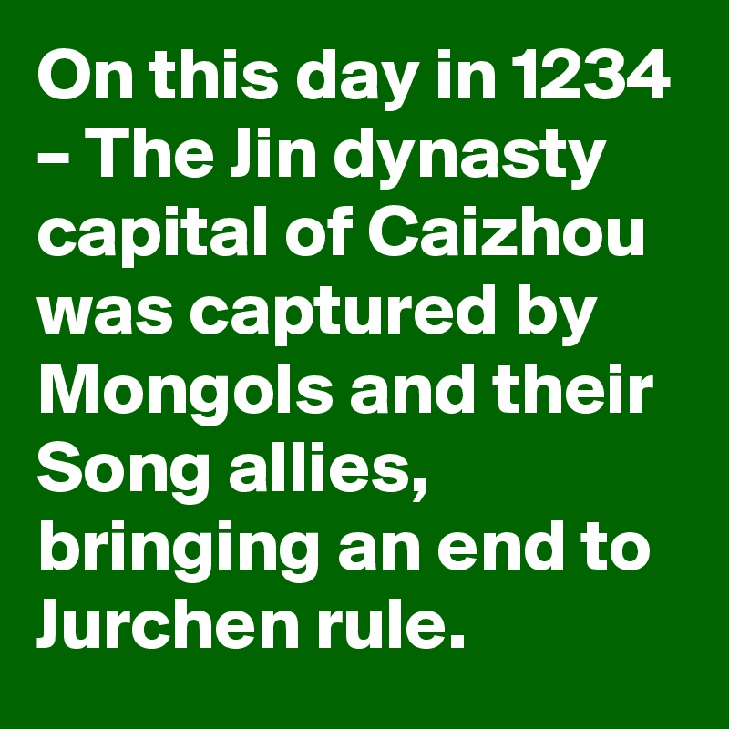 On this day in 1234 – The Jin dynasty capital of Caizhou was captured by Mongols and their Song allies, bringing an end to Jurchen rule.