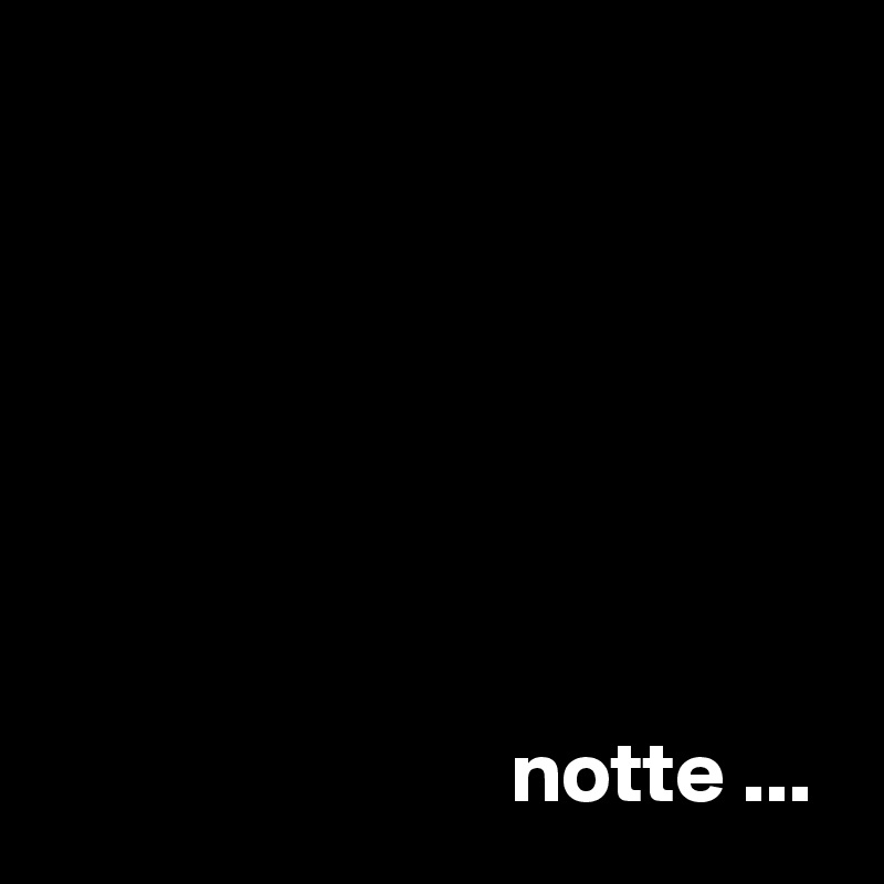 







                           notte ...