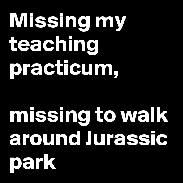 Missing my teaching practicum,

missing to walk around Jurassic park