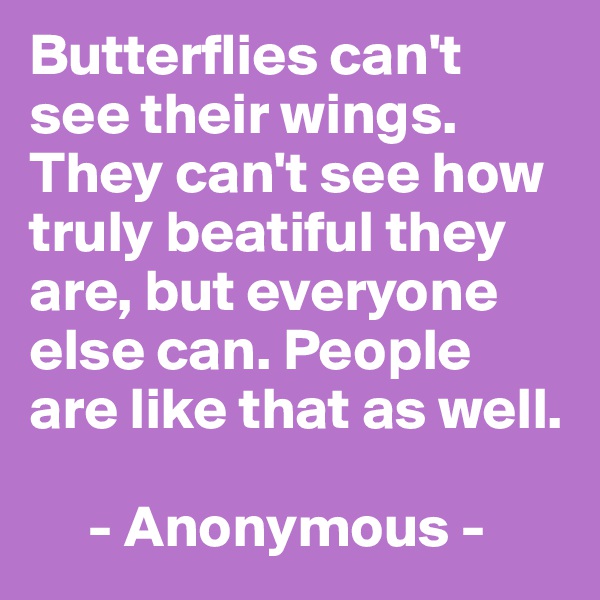 Butterflies can't see their wings. They can't see how truly beatiful they are, but everyone else can. People are like that as well. 

     - Anonymous -