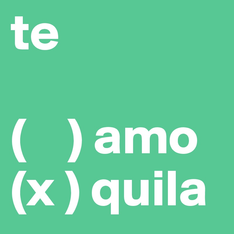 te

(    ) amo
(x ) quila