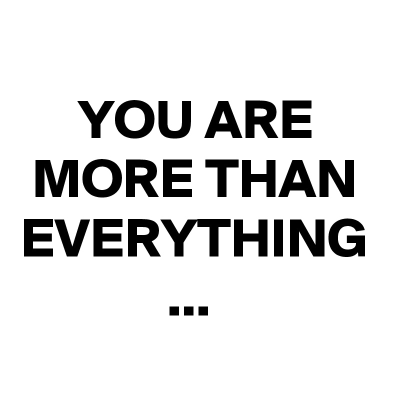 YOU ARE MORE THAN EVERYTHING ... 