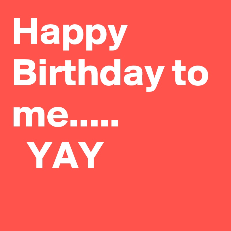 Happy Birthday to me..... 
  YAY  
  