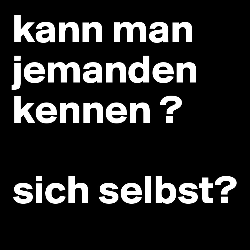 kann man jemanden kennen ?

sich selbst?