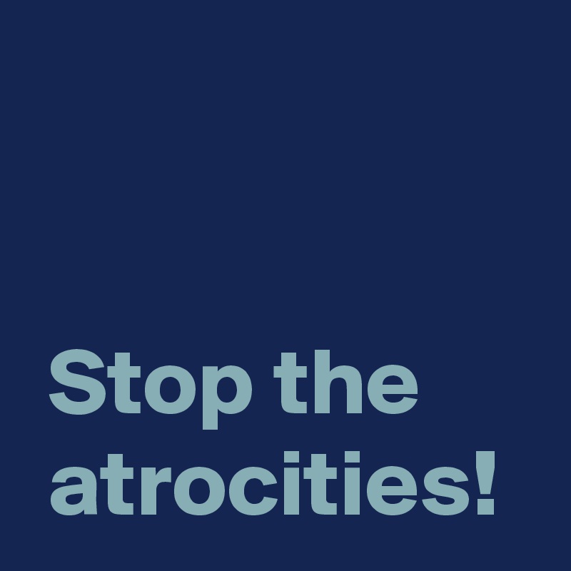 


 Stop the 
 atrocities!