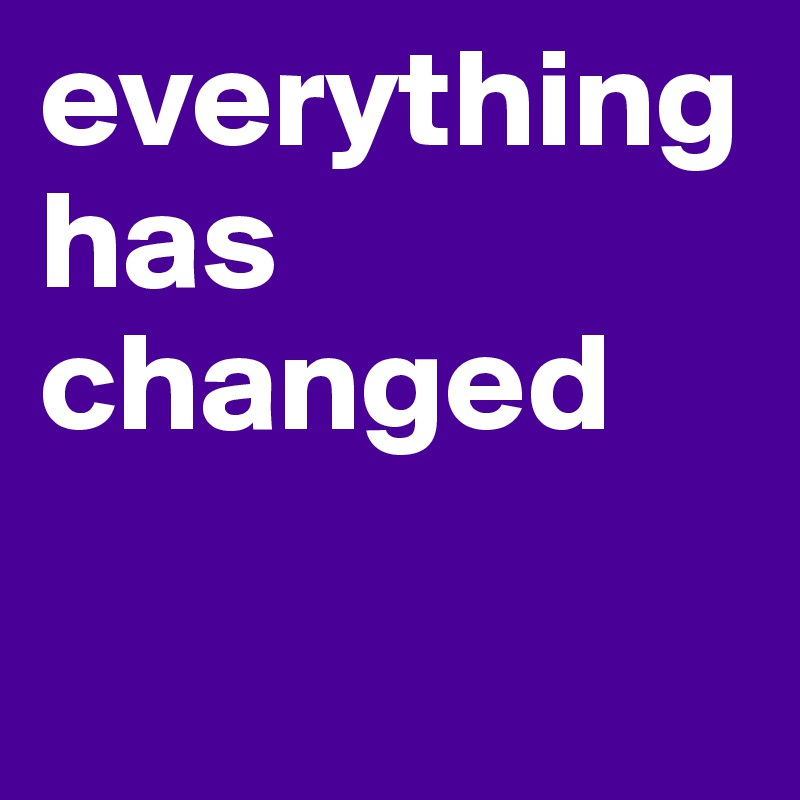 everything has changed 

