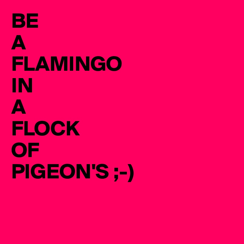 BE
A 
FLAMINGO
IN
A
FLOCK
OF
PIGEON'S ;-)


