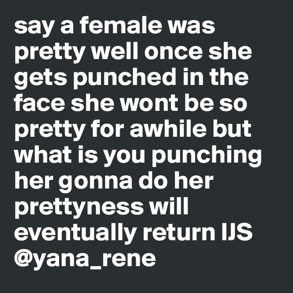 say a female was pretty well once she gets punched in the face she wont be so pretty for awhile but what is you punching her gonna do her prettyness will eventually return IJS 
@yana_rene
