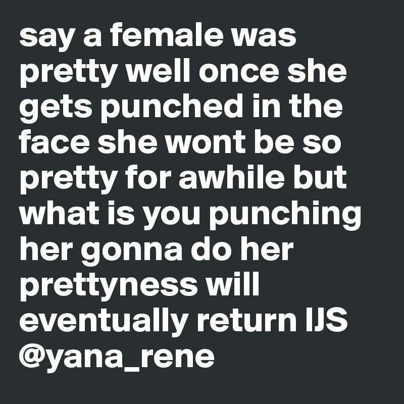 say a female was pretty well once she gets punched in the face she wont be so pretty for awhile but what is you punching her gonna do her prettyness will eventually return IJS 
@yana_rene