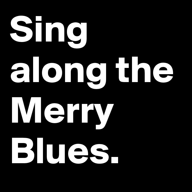 Sing along the Merry Blues.