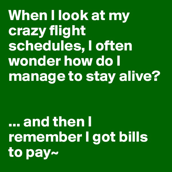 When I look at my crazy flight schedules, I often wonder how do I manage to stay alive?


... and then I remember I got bills to pay~