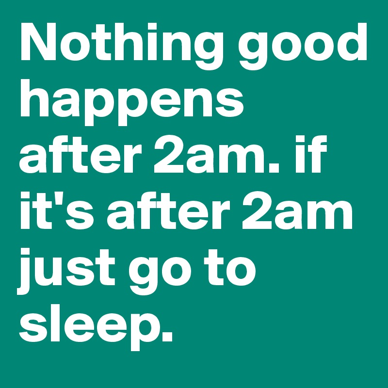 Nothing good happens after 2am. if it's after 2am just go to sleep.