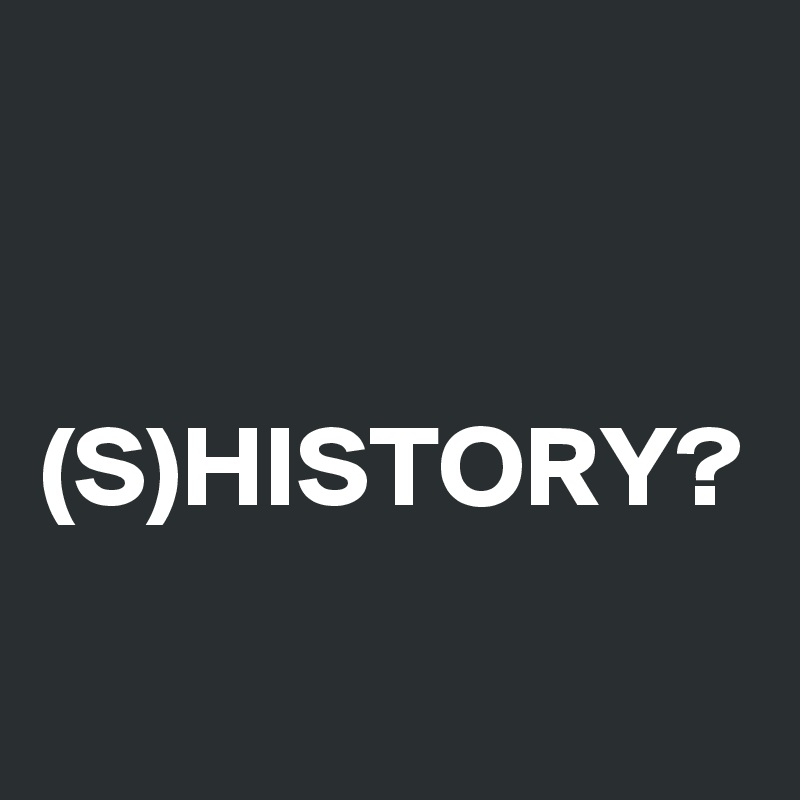 


(S)HISTORY?