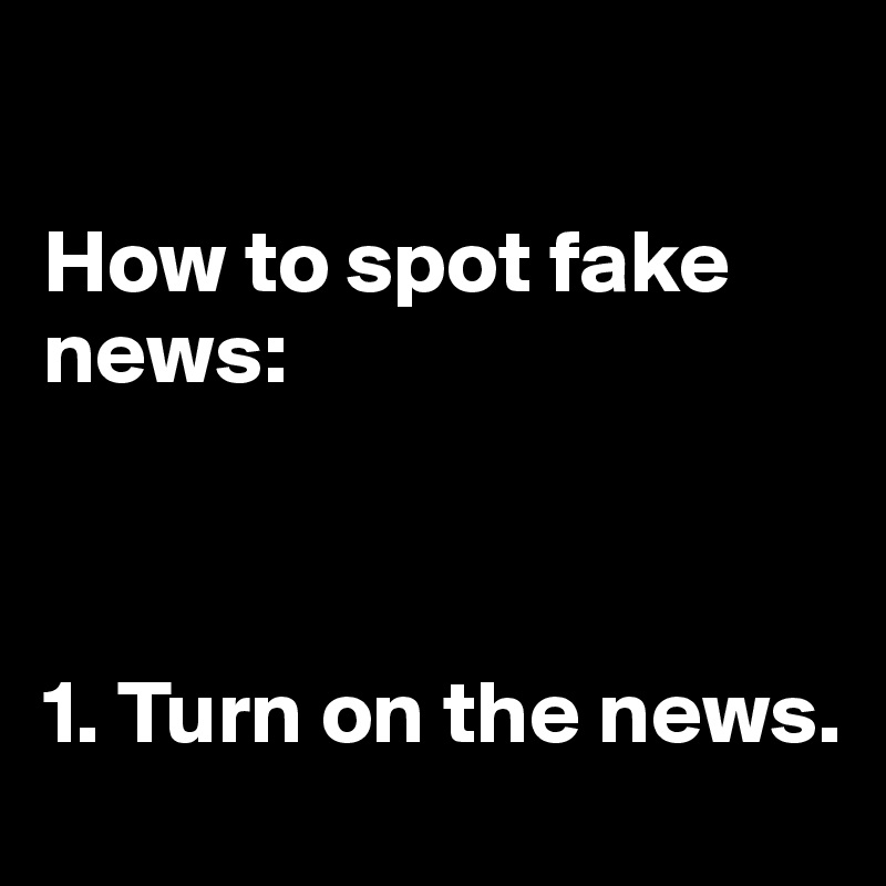 

How to spot fake news:



1. Turn on the news. 