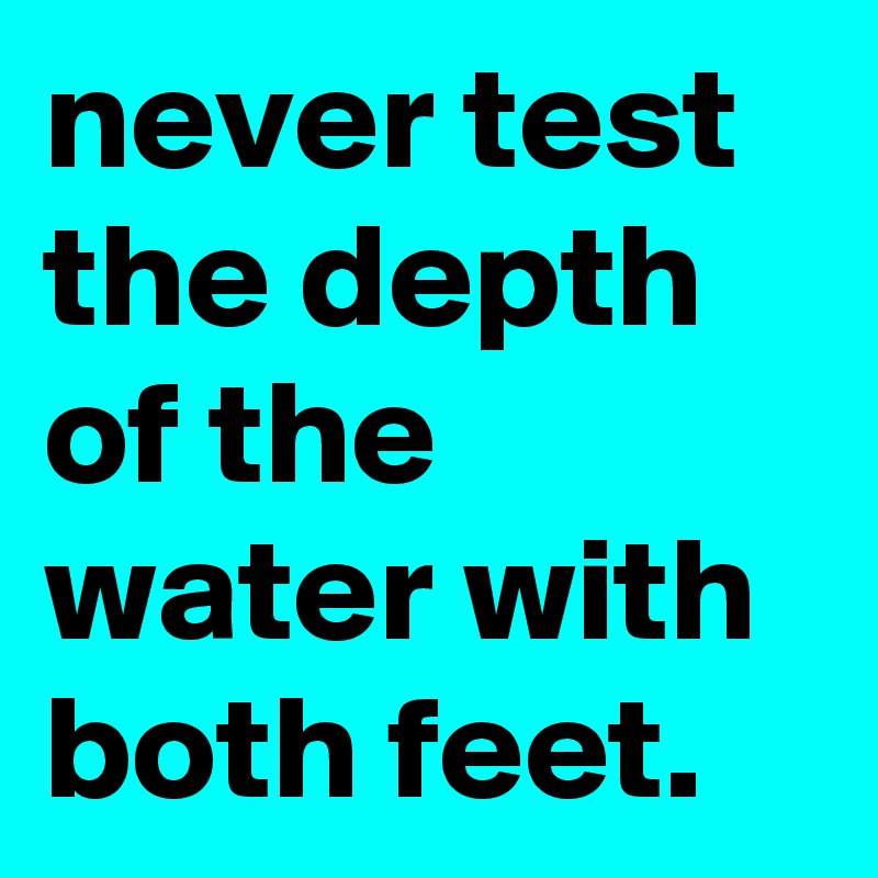 never test the depth of the water with both feet.