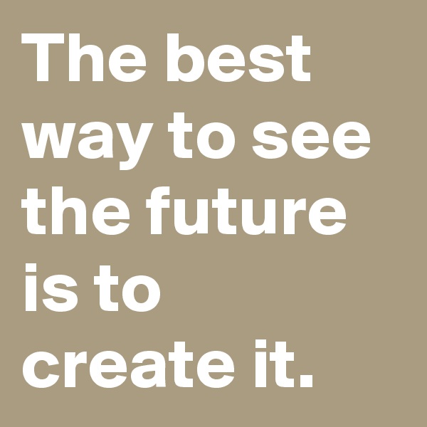 The best way to see the future is to create it.