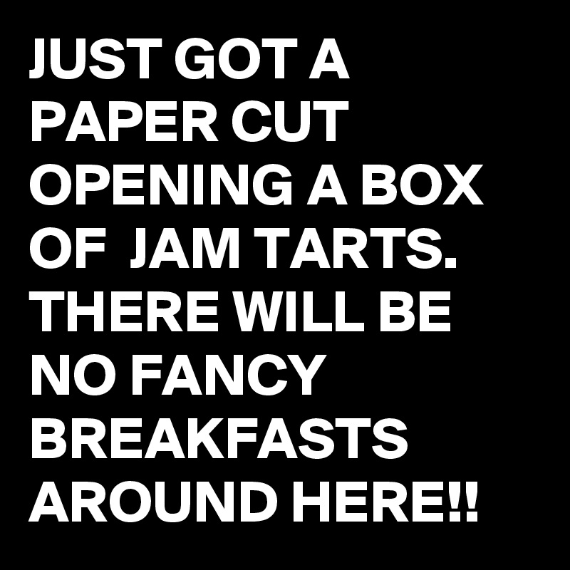 JUST GOT A PAPER CUT OPENING A BOX OF  JAM TARTS. THERE WILL BE NO FANCY BREAKFASTS AROUND HERE!!