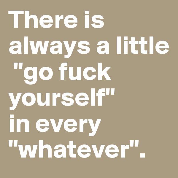 There is always a little
 "go fuck yourself" 
in every  "whatever".