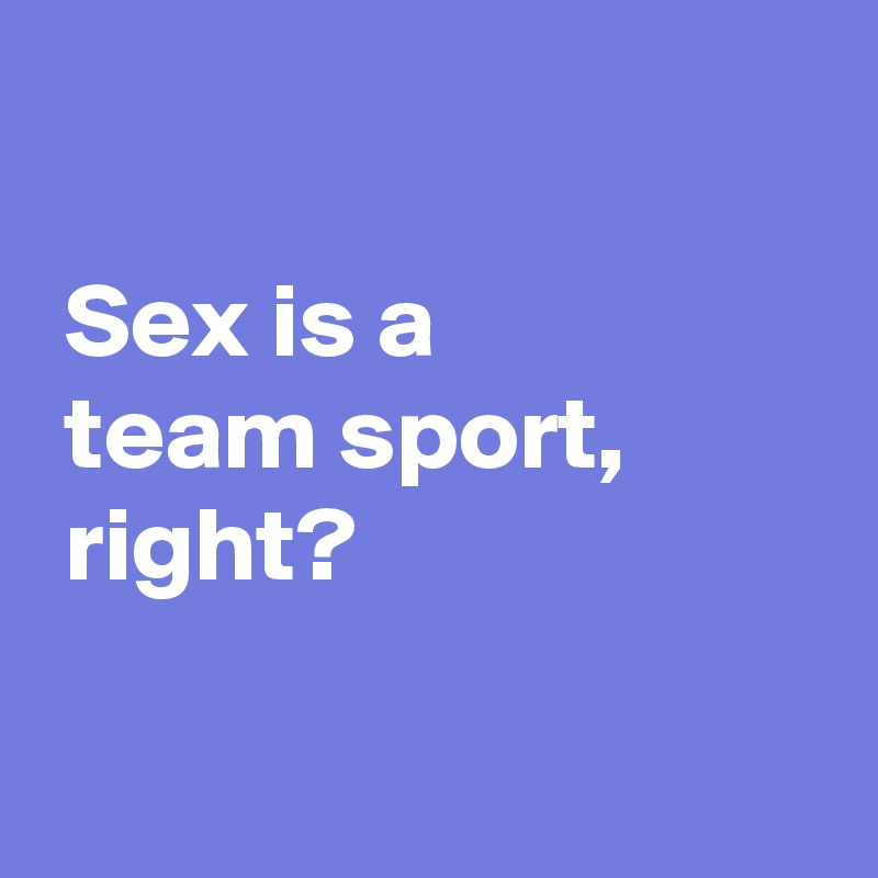 sex-is-a-team-sport-right-post-by-andshecame-on-boldomatic