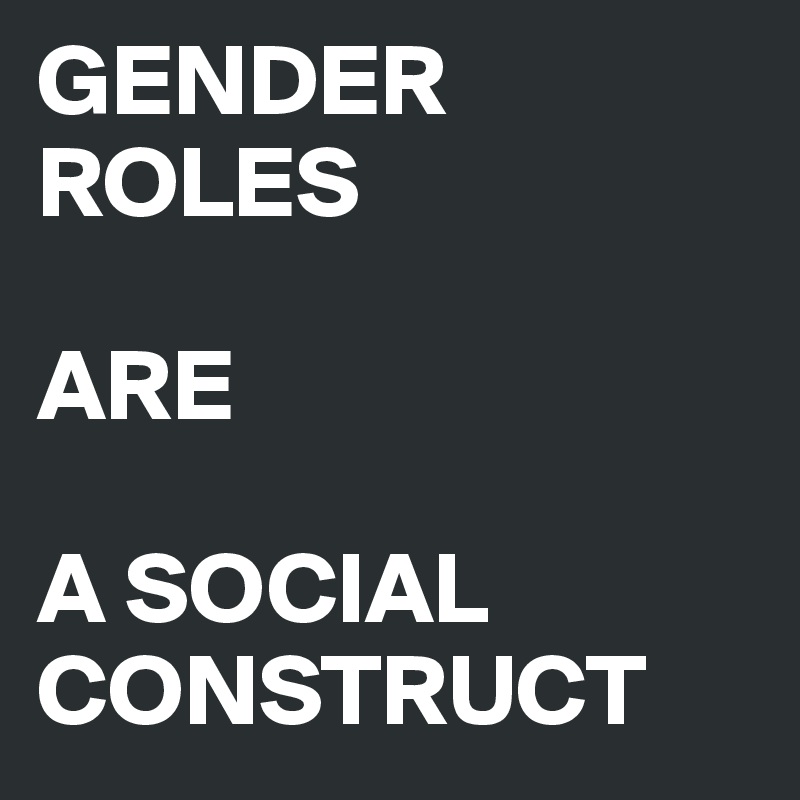 GENDER ROLES

ARE

A SOCIAL CONSTRUCT