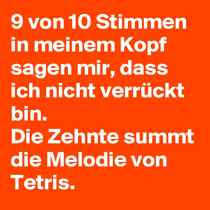 9 von 10 Stimmen in meinem Kopf sagen mir, dass ich nicht verrückt bin.
Die Zehnte summt die Melodie von Tetris.