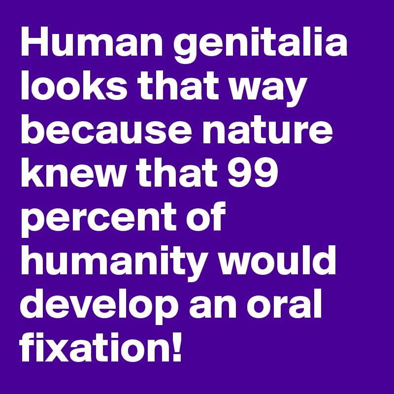 Human genitalia looks that way because nature knew that 99 percent of humanity would develop an oral fixation!