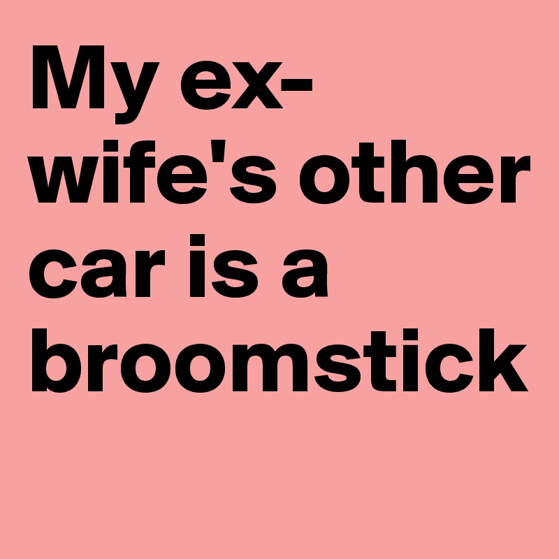 My ex-wife's other car is a broomstick
