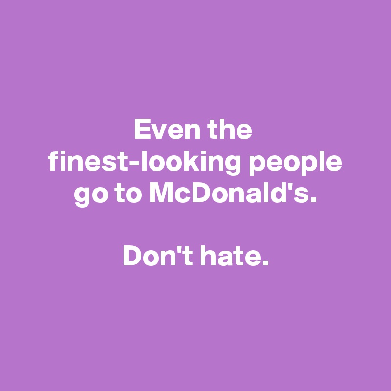 


 Even the 
 finest-looking people
 go to McDonald's.

 Don't hate.



