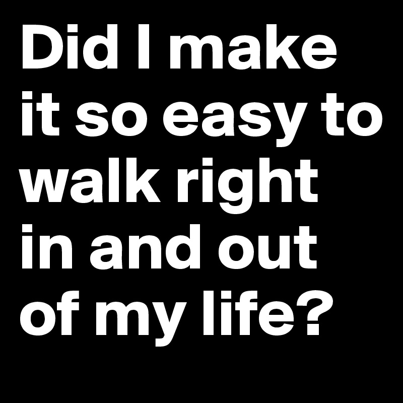 Did I make it so easy to walk right in and out of my life? 