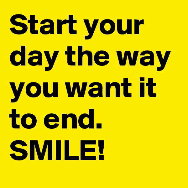 Start your day the way you want it to end.  SMILE! 