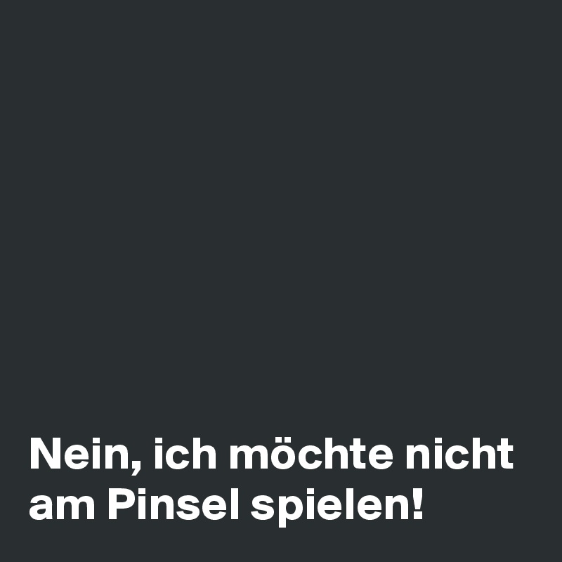 







Nein, ich möchte nicht am Pinsel spielen!