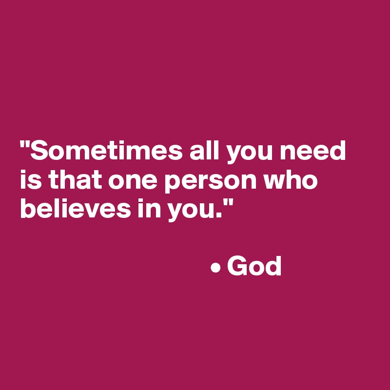 



"Sometimes all you need 
is that one person who believes in you."

                                 • God 


