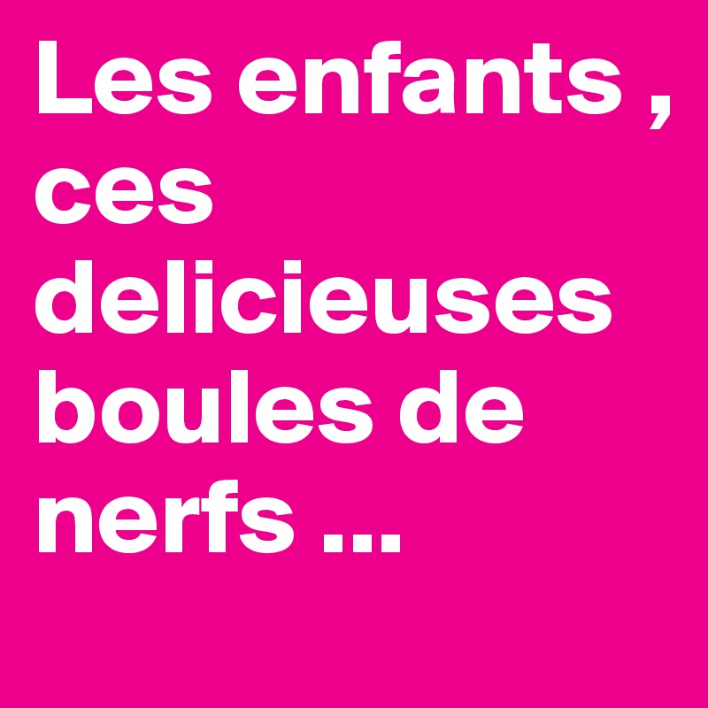 Les enfants ,
ces delicieuses boules de nerfs ...