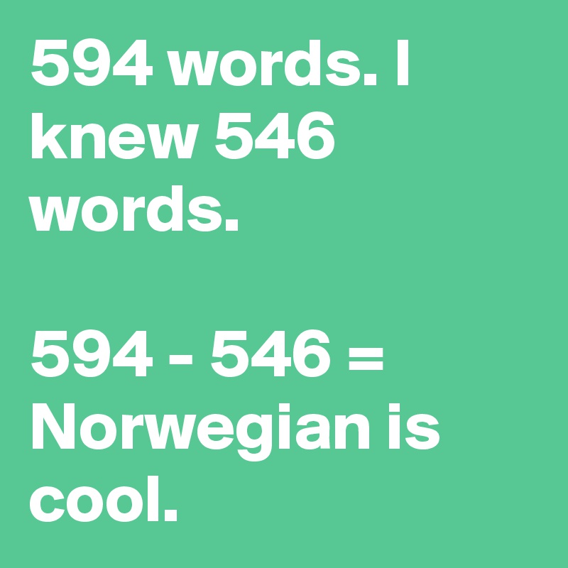 594 words. I knew 546 words.

594 - 546 = Norwegian is cool.