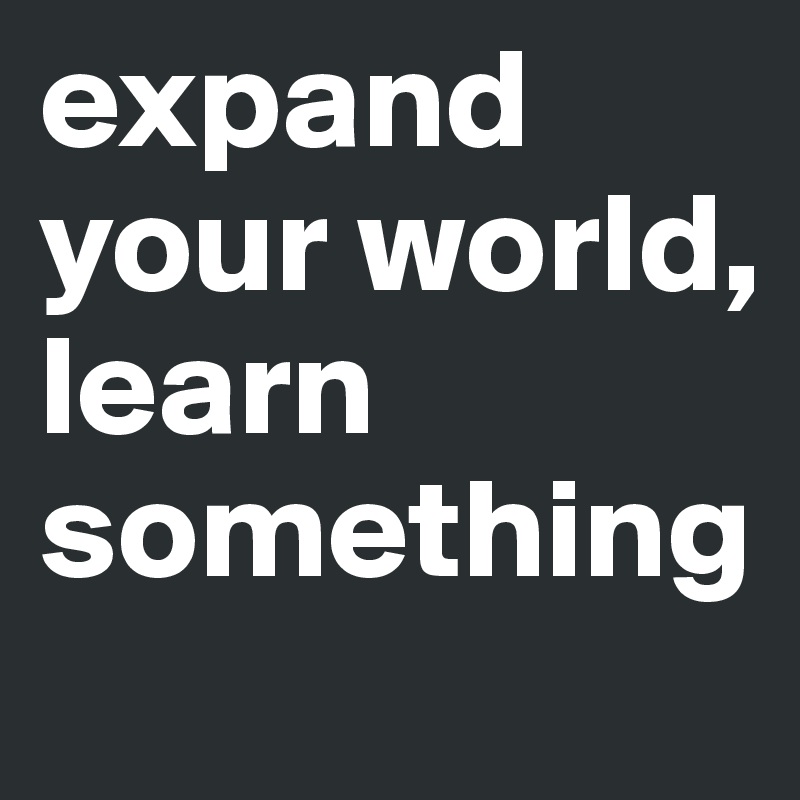 expand your world, learn something