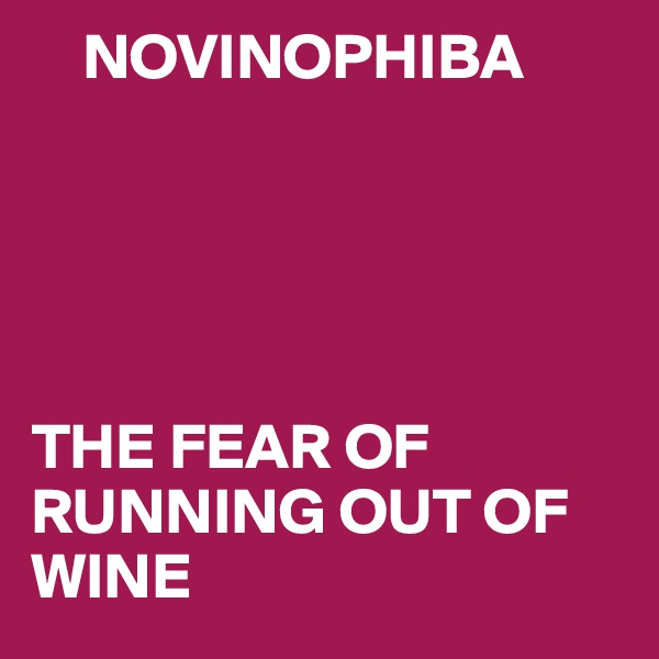     NOVINOPHIBA





THE FEAR OF RUNNING OUT OF WINE 
