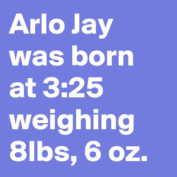 Arlo Jay was born at 3:25 weighing 8lbs, 6 oz.