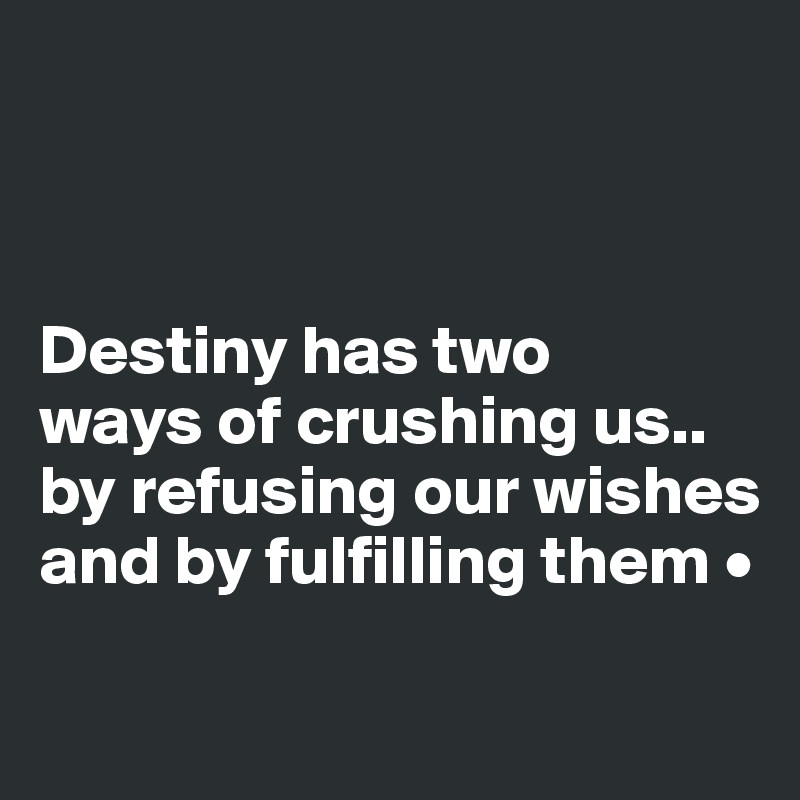 



Destiny has two
ways of crushing us..
by refusing our wishes and by fulfilling them •

