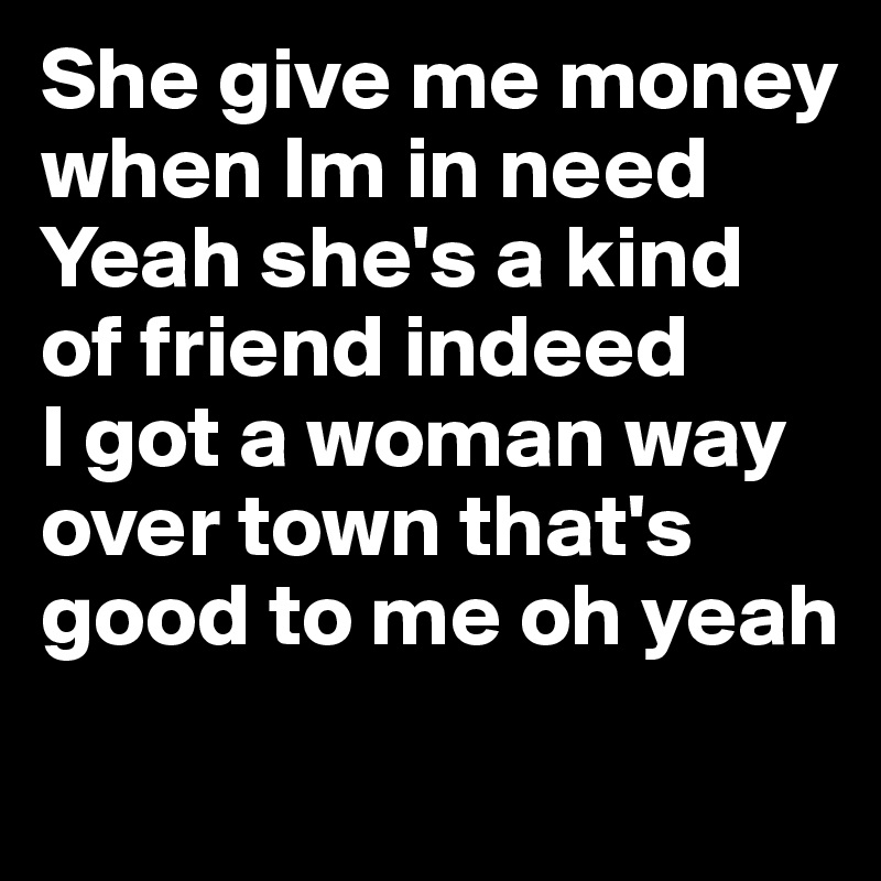 She give me money when Im in need
Yeah she's a kind of friend indeed 
I got a woman way over town that's good to me oh yeah