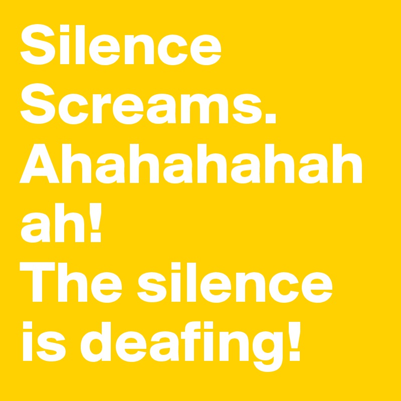 Silence
Screams. Ahahahahahah!
The silence is deafing!