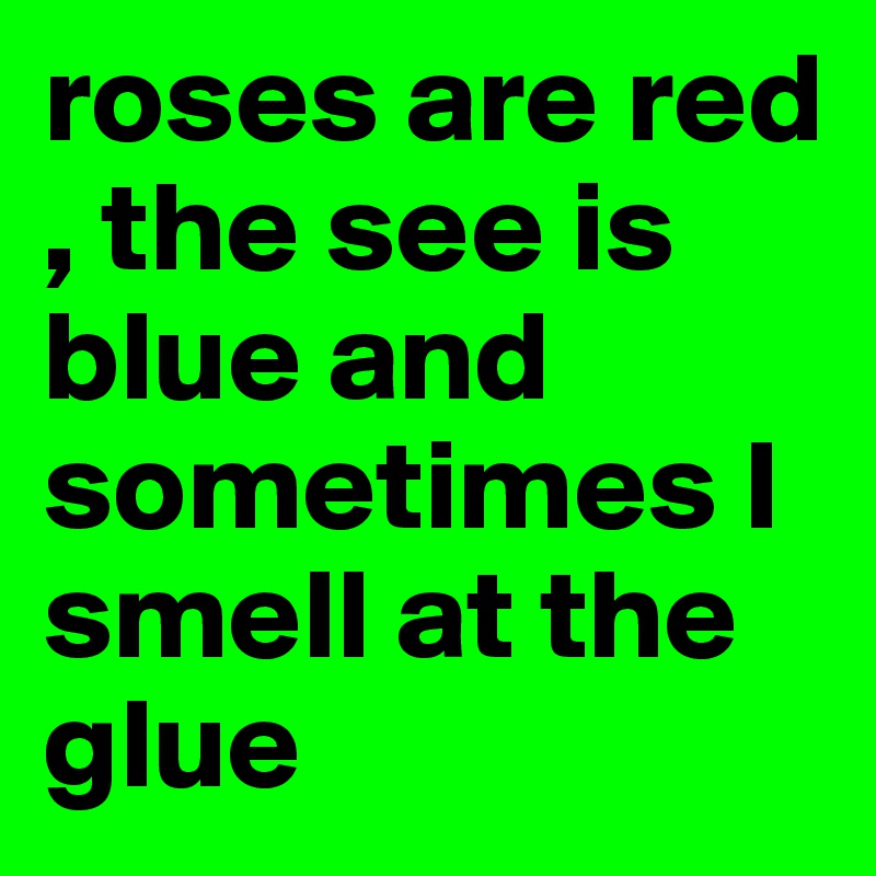 roses are red , the see is blue and sometimes I smell at the glue 