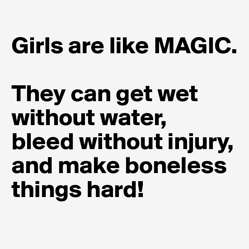 
Girls are like MAGIC. 

They can get wet 
without water, 
bleed without injury, 
and make boneless things hard!
