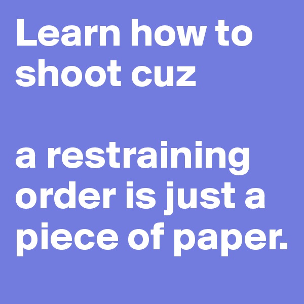 Learn how to shoot cuz

a restraining order is just a piece of paper. 