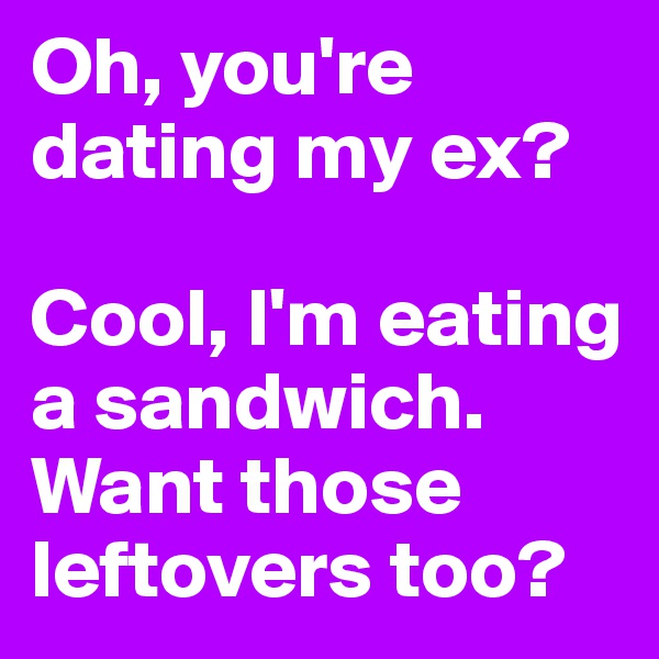 Oh, you're dating my ex?

Cool, I'm eating a sandwich.
Want those leftovers too?