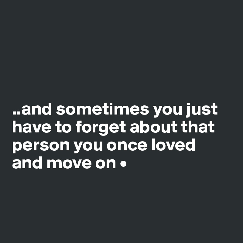 




..and sometimes you just have to forget about that person you once loved
and move on •


