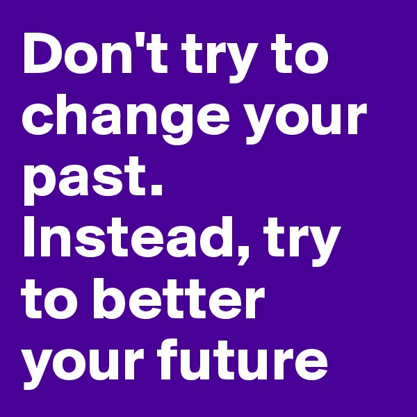 Don't try to change your past. Instead, try to better your future