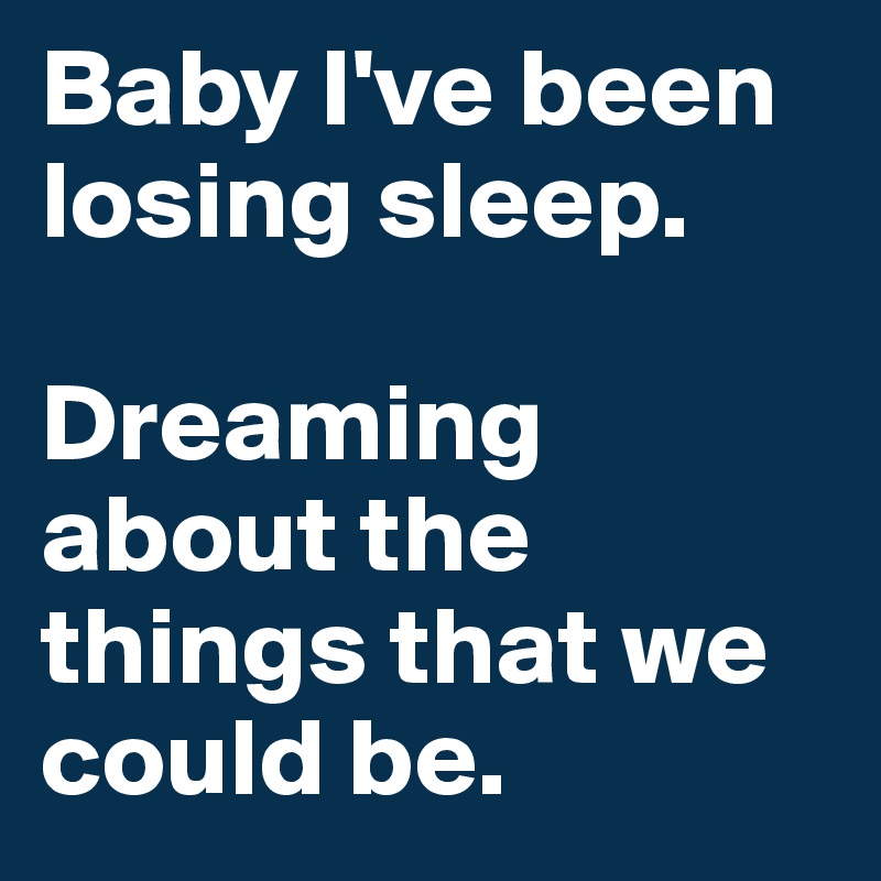 Baby I've been losing sleep. 

Dreaming about the things that we could be.